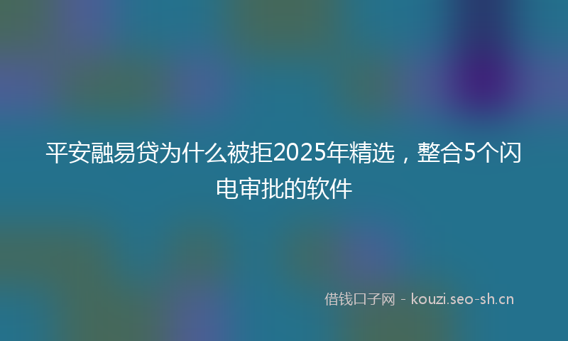 平安融易贷为什么被拒2025年精选，整合5个闪电审批的软件