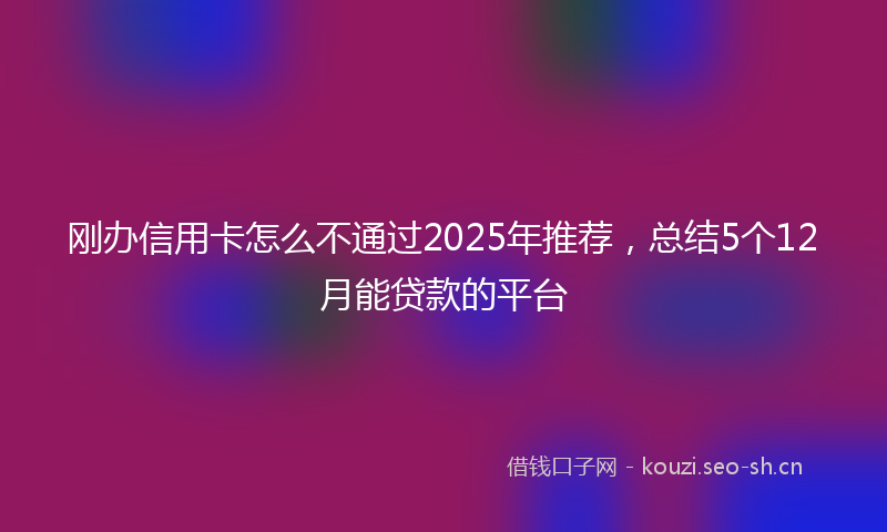 刚办信用卡怎么不通过2025年推荐，总结5个12月能贷款的平台