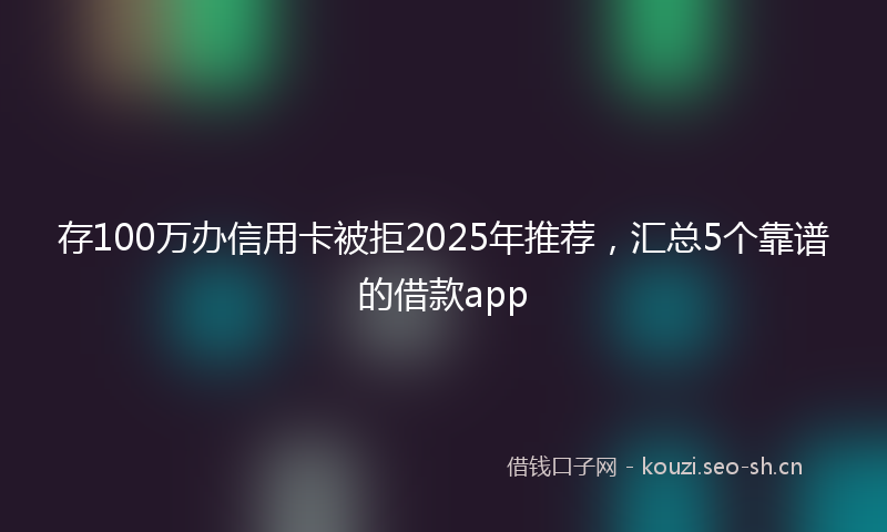 存100万办信用卡被拒2025年推荐，汇总5个靠谱的借款app