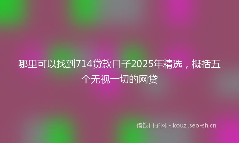 哪里可以找到714贷款口子2025年精选，概括五个无视一切的网贷