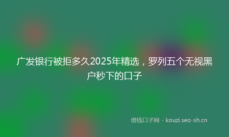 广发银行被拒多久2025年精选，罗列五个无视黑户秒下的口子