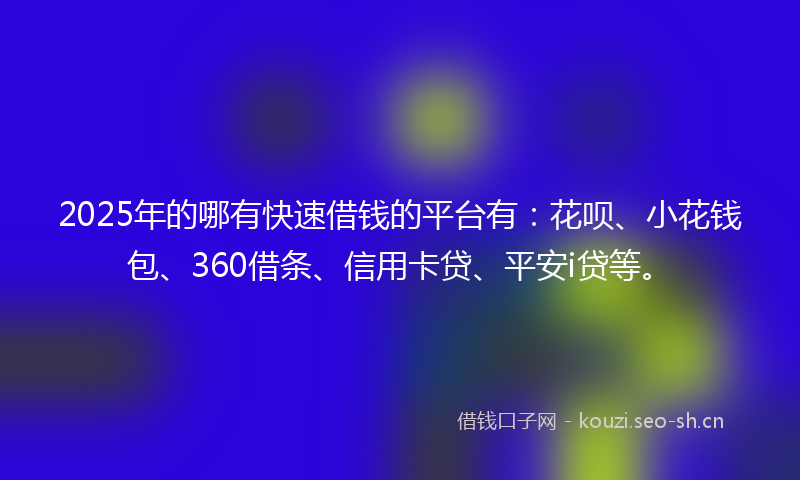2025年的哪有快速借钱的平台有：花呗、小花钱包、360借条、信用卡贷、平安i贷等。