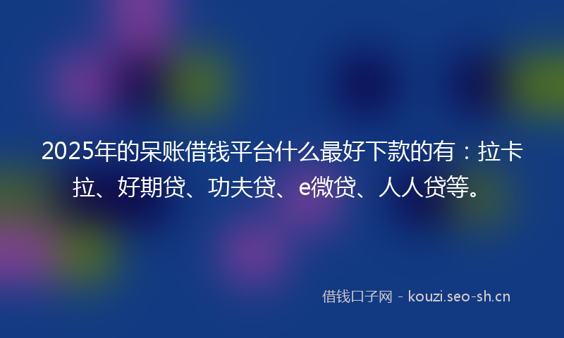 2025年的呆账借钱平台什么最好下款的有:拉卡拉、好期贷、功夫贷、e微贷、人人贷等。