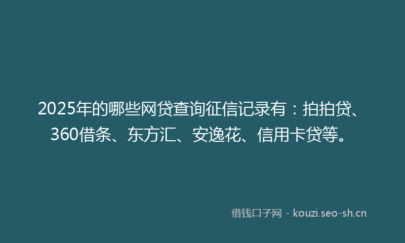 2025年的哪些网贷查询征信记录有：拍拍贷、360借条、东方汇、安逸花、信用卡贷等。