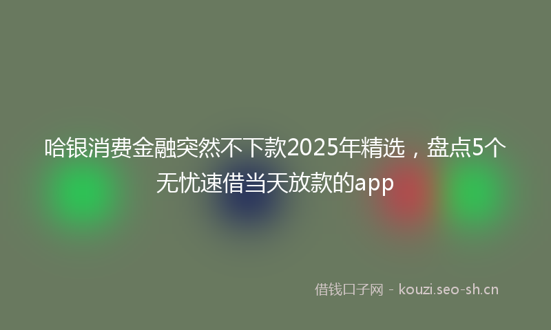 哈银消费金融突然不下款2025年精选，盘点5个无忧速借当天放款的app