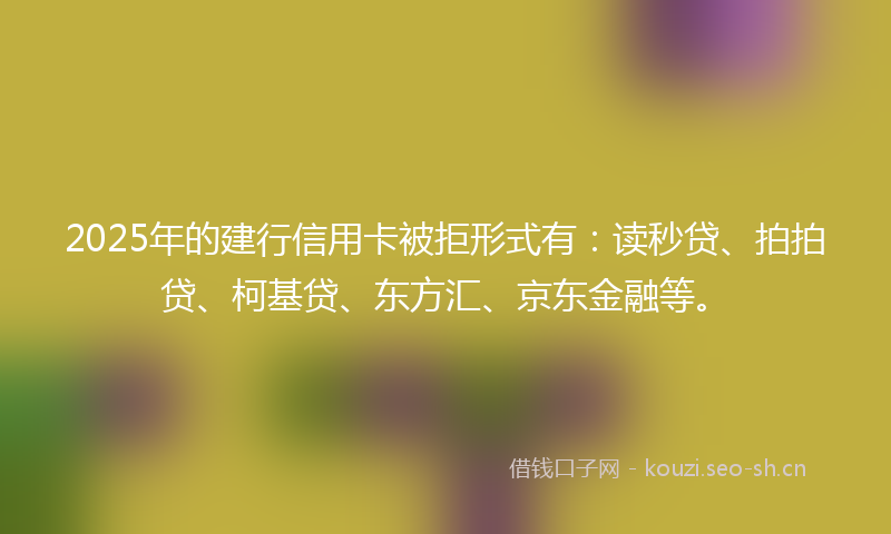 2025年的建行信用卡被拒形式有：读秒贷、拍拍贷、柯基贷、东方汇、京东金融等。