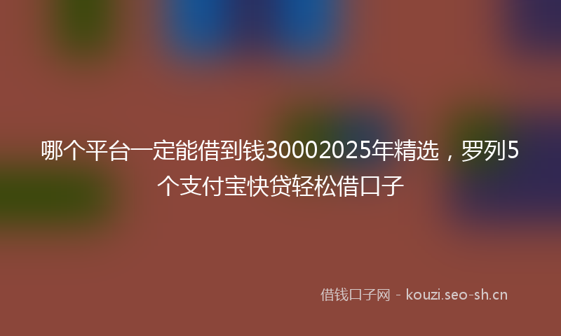 哪个平台一定能借到钱30002025年精选，罗列5个支付宝快贷轻松借口子