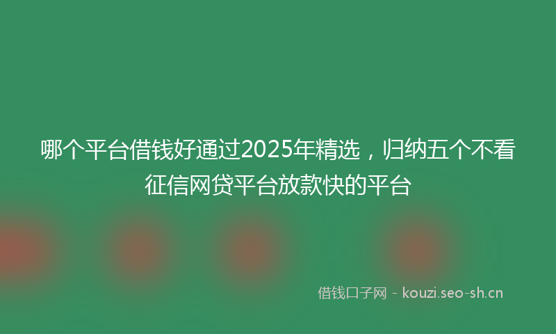 哪个平台借钱好通过2025年精选，归纳五个不看征信网贷平台放款快的平台