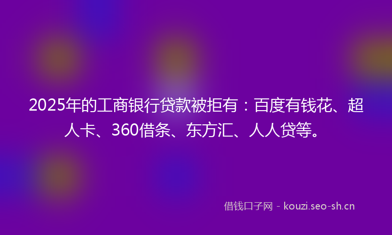 2025年的工商银行贷款被拒有：百度有钱花、超人卡、360借条、东方汇、人人贷等。