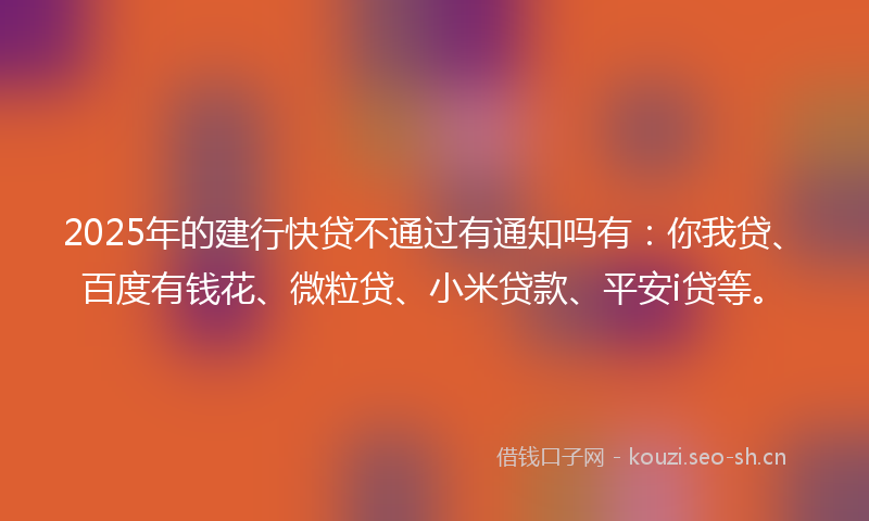 2025年的建行快贷不通过有通知吗有：你我贷、百度有钱花、微粒贷、小米贷款、平安i贷等。