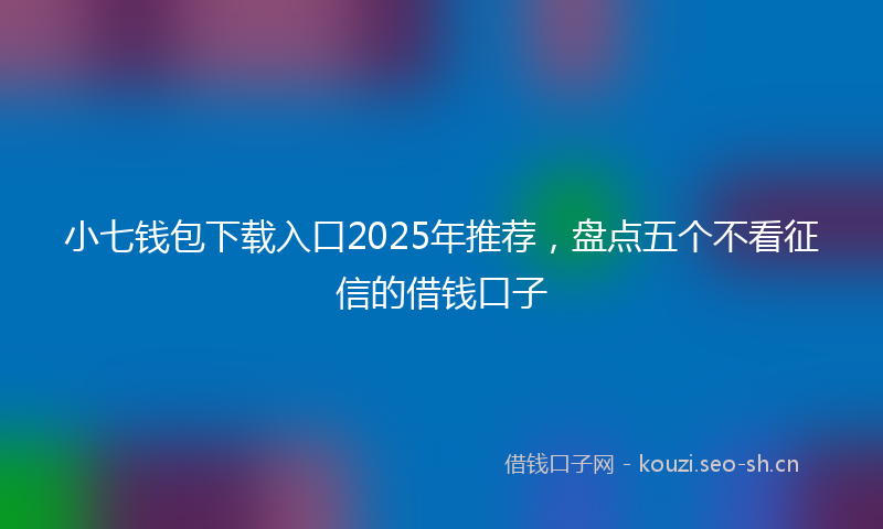 小七钱包下载入口2025年推荐，盘点五个不看征信的借钱口子