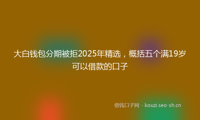 大白钱包分期被拒2025年精选,概括五个满19岁可以借款的口子