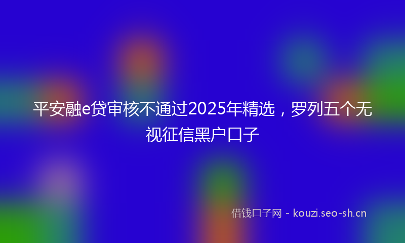 平安融e贷审核不通过2025年精选，罗列五个无视征信黑户口子