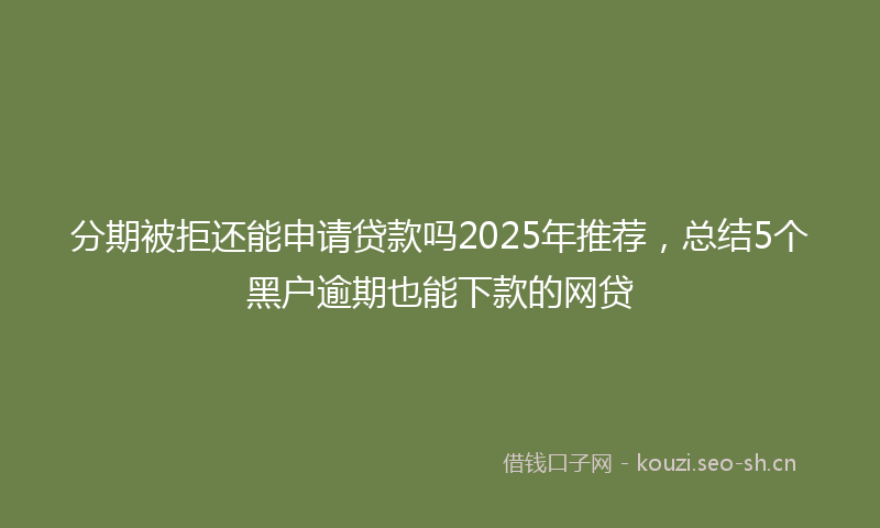 分期被拒还能申请贷款吗2025年推荐，总结5个黑户逾期也能下款的网贷