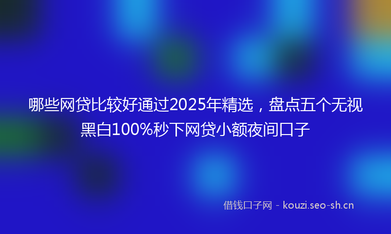 哪些网贷比较好通过2025年精选，盘点五个无视黑白100%秒下网贷小额夜间口子