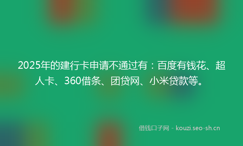 2025年的建行卡申请不通过有：百度有钱花、超人卡、360借条、团贷网、小米贷款等。