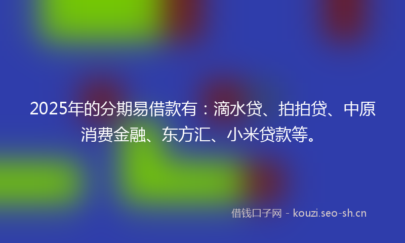 2025年的分期易借款有:滴水贷、拍拍贷、中原消费金融、东方汇、小米贷款等。