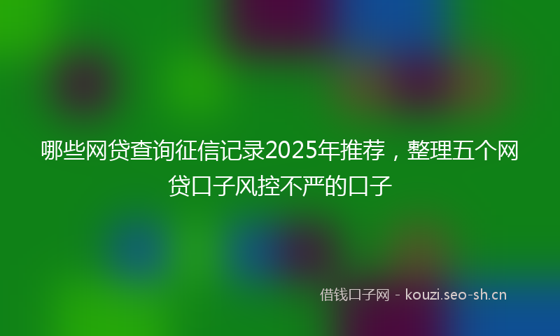 哪些网贷查询征信记录2025年推荐，整理五个网贷口子风控不严的口子