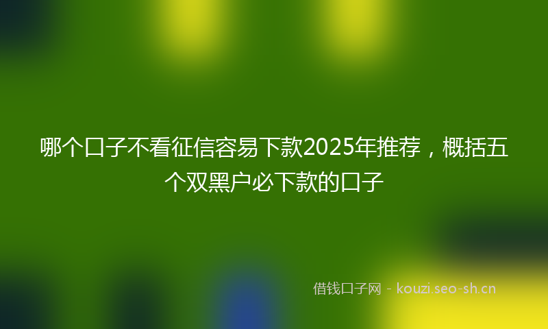 哪个口子不看征信容易下款2025年推荐，概括五个双黑户必下款的口子