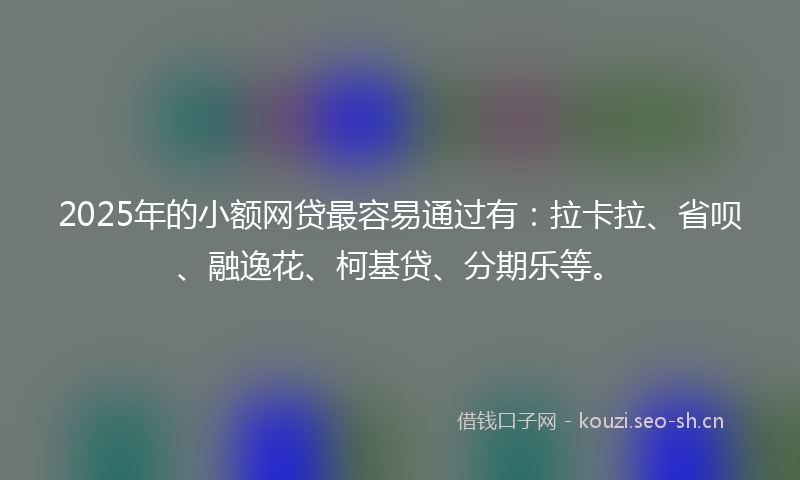 2025年的小额网贷最容易通过有：拉卡拉、省呗、融逸花、柯基贷、分期乐等。