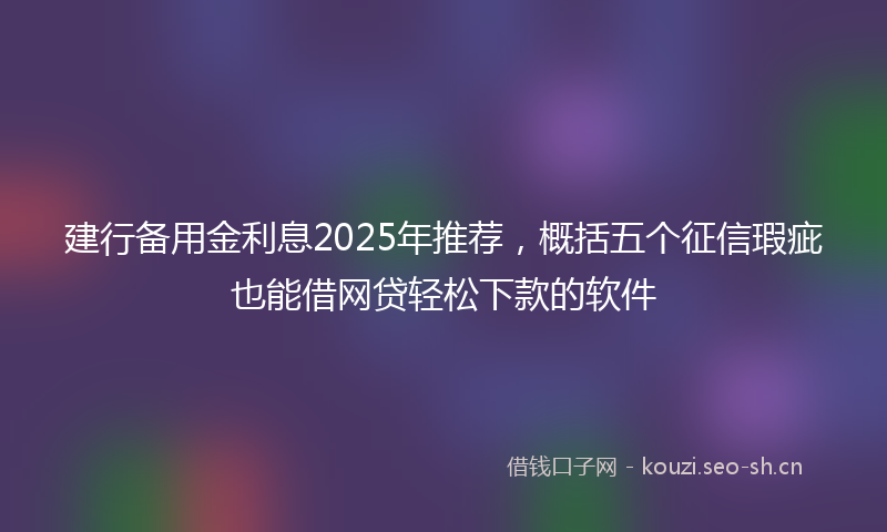 建行备用金利息2025年推荐，概括五个征信瑕疵也能借网贷轻松下款的软件