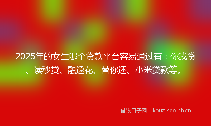 2025年的女生哪个贷款平台容易通过有：你我贷、读秒贷、融逸花、替你还、小米贷款等。