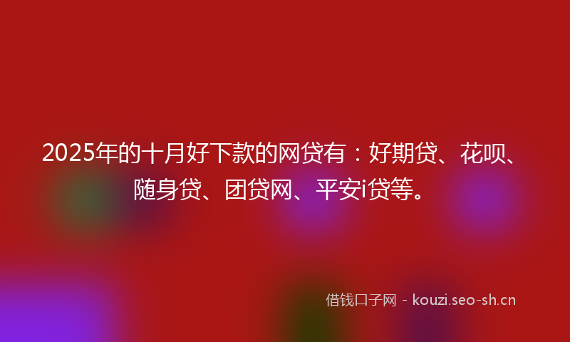 2025年的十月好下款的网贷有：好期贷、花呗、随身贷、团贷网、平安i贷等。