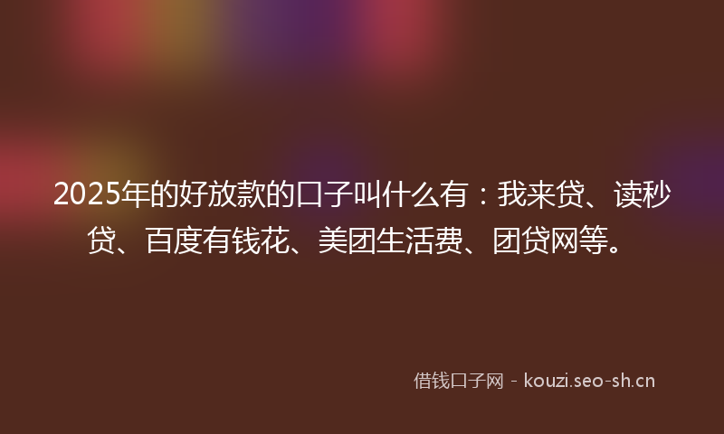 2025年的好放款的口子叫什么有：我来贷、读秒贷、百度有钱花、美团生活费、团贷网等。