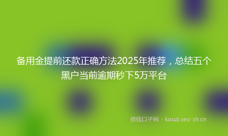备用金提前还款正确方法2025年推荐，总结五个黑户当前逾期秒下5万平台