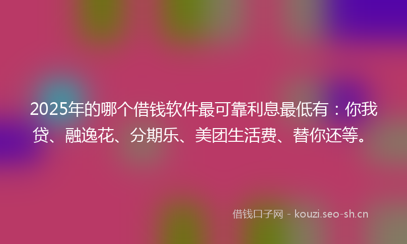 2025年的哪个借钱软件最可靠利息最低有：你我贷、融逸花、分期乐、美团生活费、替你还等。