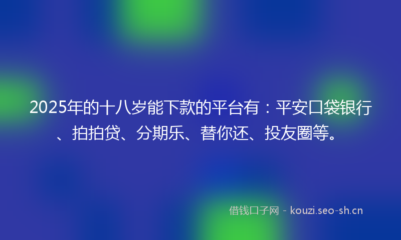 2025年的十八岁能下款的平台有：平安口袋银行、拍拍贷、分期乐、替你还、投友圈等。