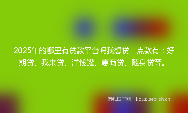 2025年的哪里有贷款平台吗我想贷一点款有：好期贷、我来贷、洋钱罐、惠商贷、随身贷等。