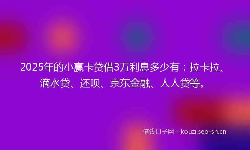 2025年的小赢卡贷借3万利息多少有：拉卡拉、滴水贷、还呗、京东金融、人人贷等。