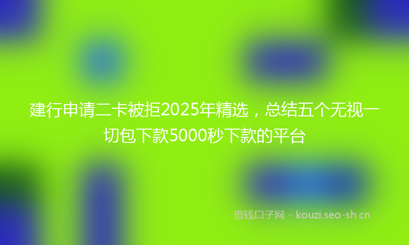 建行申请二卡被拒2025年精选，总结五个无视一切包下款5000秒下款的平台