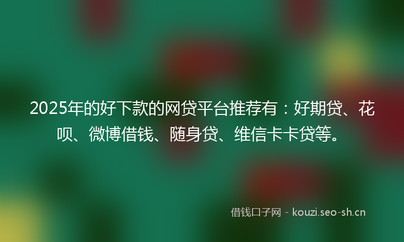 2025年的好下款的网贷平台推荐有：好期贷、花呗、微博借钱、随身贷、维信卡卡贷等。