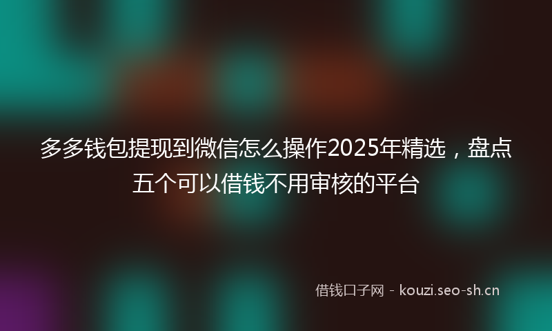 多多钱包提现到微信怎么操作2025年精选，盘点五个可以借钱不用审核的平台