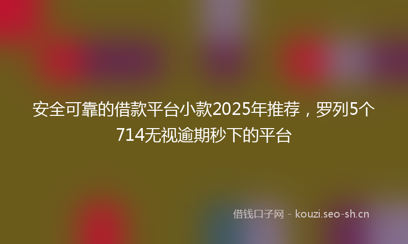 安全可靠的借款平台小款2025年推荐，罗列5个714无视逾期秒下的平台