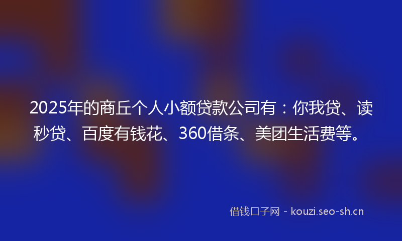2025年的商丘个人小额贷款公司有:你我贷、读秒贷、百度有钱花、360借条、美团生活费等。