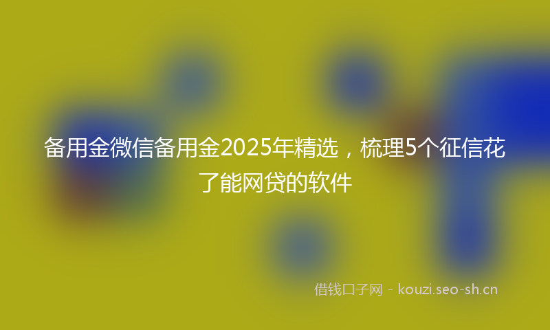 备用金微信备用金2025年精选，梳理5个征信花了能网贷的软件