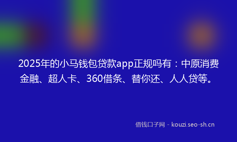2025年的小马钱包贷款app正规吗有：中原消费金融、超人卡、360借条、替你还、人人贷等。
