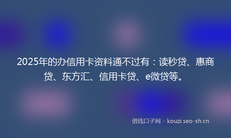 2025年的办信用卡资料通不过有：读秒贷、惠商贷、东方汇、信用卡贷、e微贷等。