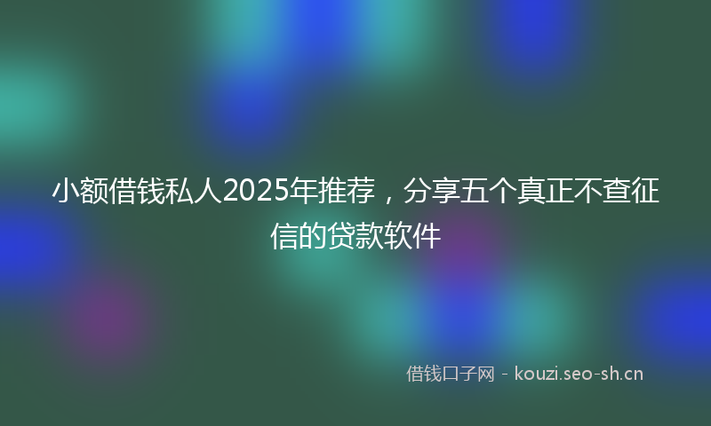 小额借钱私人2025年推荐，分享五个真正不查征信的贷款软件