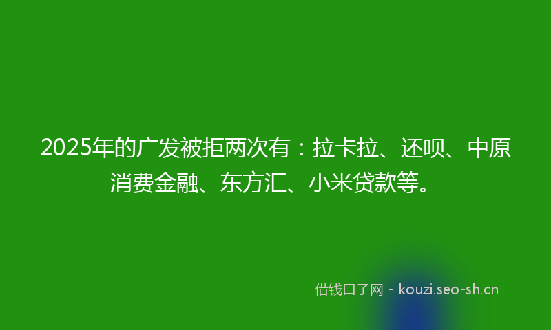 2025年的广发被拒两次有：拉卡拉、还呗、中原消费金融、东方汇、小米贷款等。