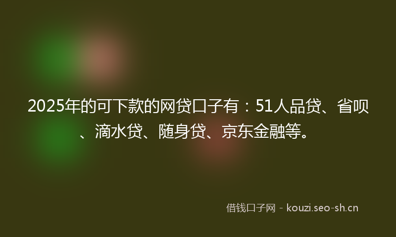 2025年的可下款的网贷口子有:51人品贷、省呗、滴水贷、随身贷、京东金融等。