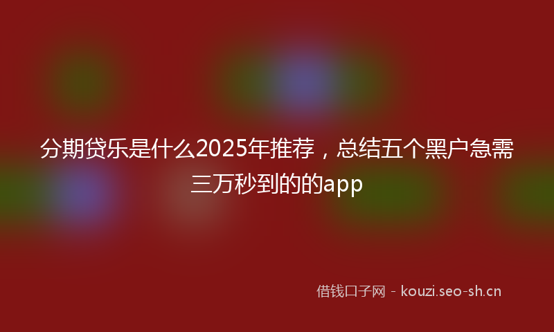 分期贷乐是什么2025年推荐，总结五个黑户急需三万秒到的的app