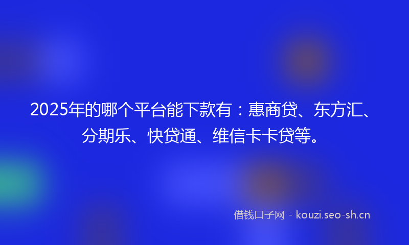 2025年的哪个平台能下款有：惠商贷、东方汇、分期乐、快贷通、维信卡卡贷等。