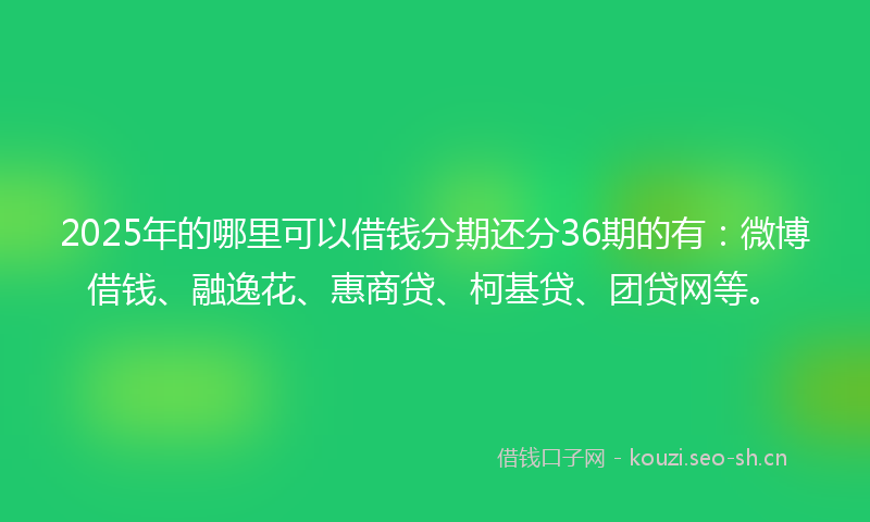 2025年的哪里可以借钱分期还分36期的有:微博借钱、融逸花、惠商贷、柯基贷、团贷网等。