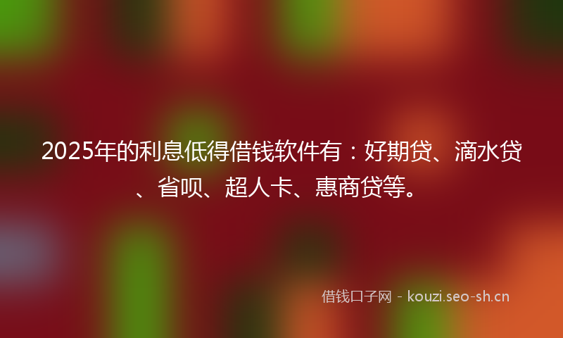 2025年的利息低得借钱软件有：好期贷、滴水贷、省呗、超人卡、惠商贷等。