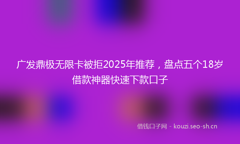 广发鼎极无限卡被拒2025年推荐,盘点五个18岁借款神器快速下款口子