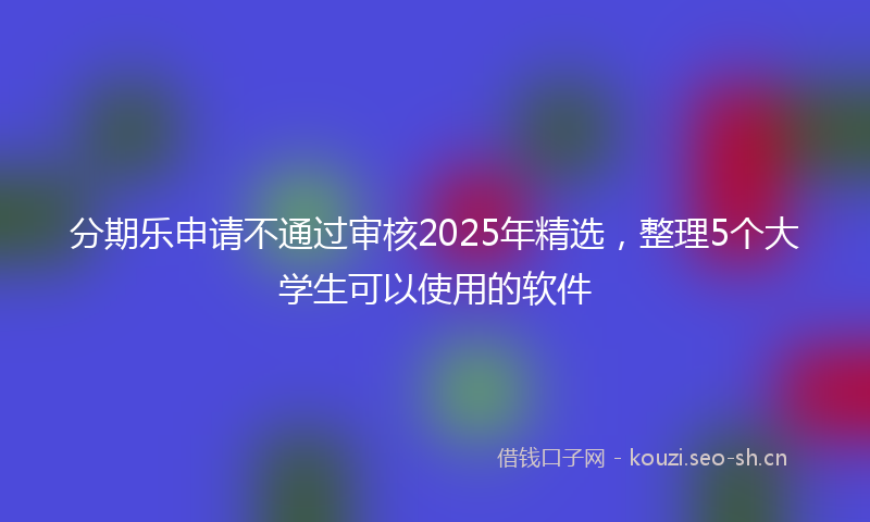 分期乐申请不通过审核2025年精选,整理5个大学生可以使用的软件